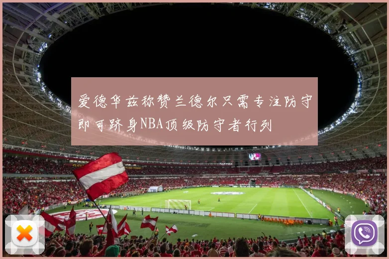 爱德华兹称赞兰德尔只需专注防守即可跻身NBA顶级防守者行列