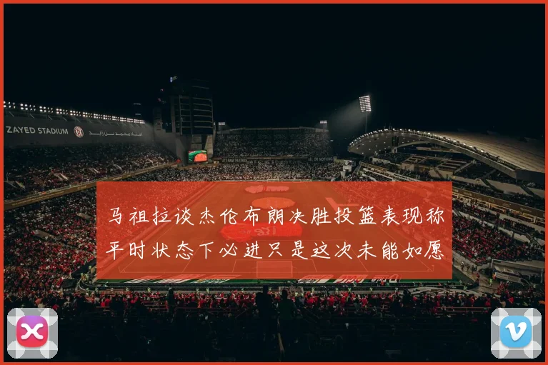 马祖拉谈杰伦布朗决胜投篮表现称平时状态下必进只是这次未能如愿