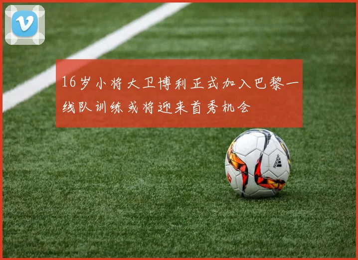 16岁小将大卫博利正式加入巴黎一线队训练或将迎来首秀机会