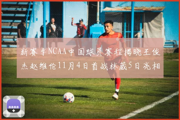 新赛季NCAA中国球员赛程揭晓王俊杰赵维伦11月4日首战林葳5日亮相