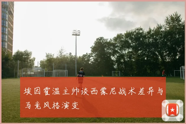 埃因霍温主帅谈西蒙尼战术差异与马竞风格演变
