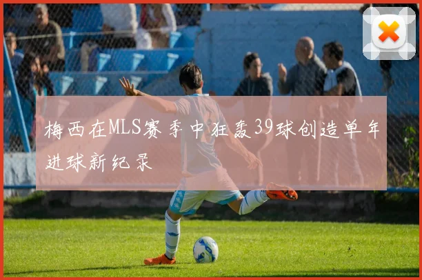 梅西在MLS赛季中狂轰39球创造单年进球新纪录
