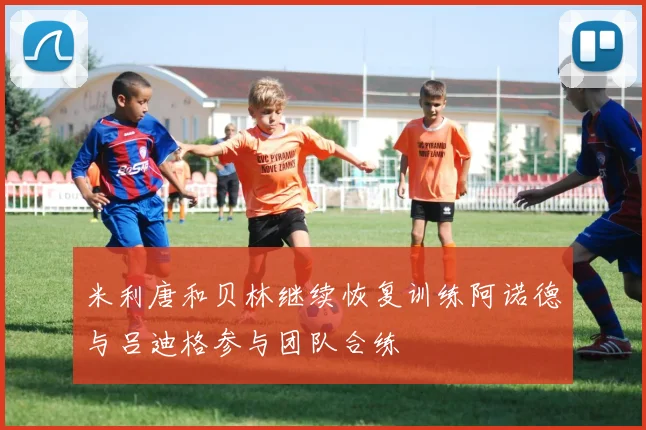 米利唐和贝林继续恢复训练阿诺德与吕迪格参与团队合练