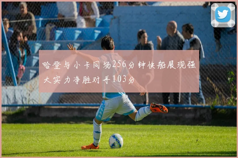 哈登与小卡同场256分钟快船展现强大实力净胜对手103分