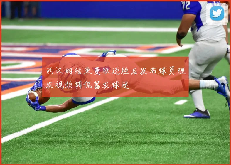 西汉姆结束曼联连胜后发布球员理发视频调侃蓄发球迷