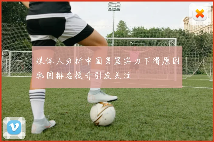 媒体人分析中国男篮实力下滑原因韩国排名提升引发关注
