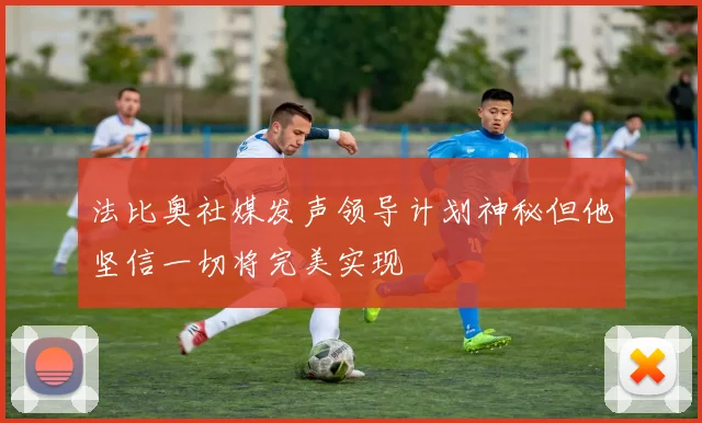 法比奥社媒发声领导计划神秘但他坚信一切将完美实现