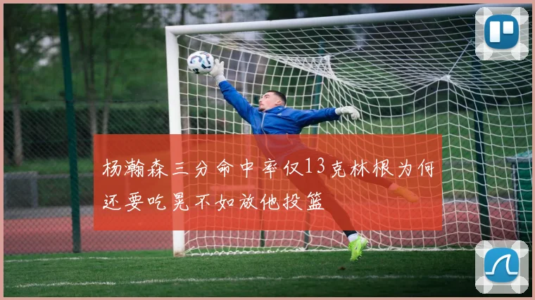 杨瀚森三分命中率仅13克林根为何还要吃晃不如放他投篮