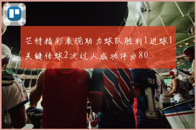 芒特精彩表现助力球队胜利1进球1关键传球2次过人成功评分80