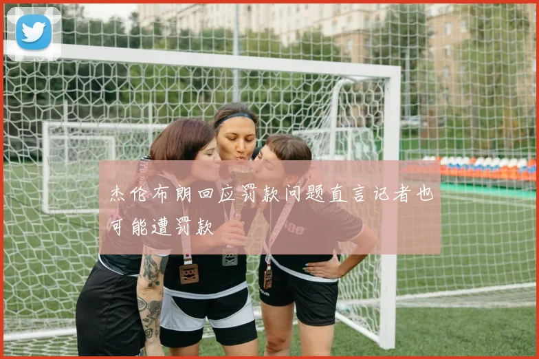 杰伦布朗回应罚款问题直言记者也可能遭罚款