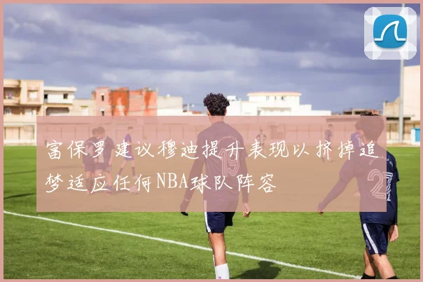 富保罗建议穆迪提升表现以挤掉追梦适应任何NBA球队阵容