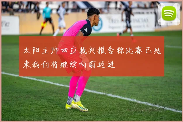 太阳主帅回应裁判报告称比赛已结束我们将继续向前迈进