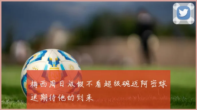 梅西周日放假不看超级碗迈阿密球迷期待他的到来