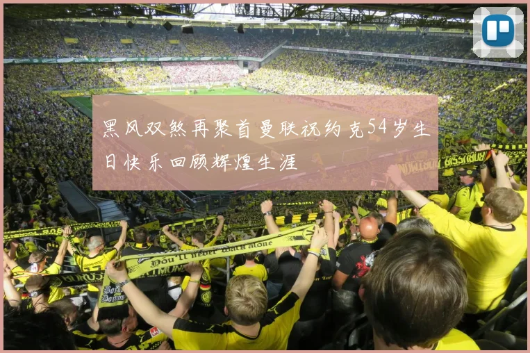 黑风双煞再聚首曼联祝约克54岁生日快乐回顾辉煌生涯