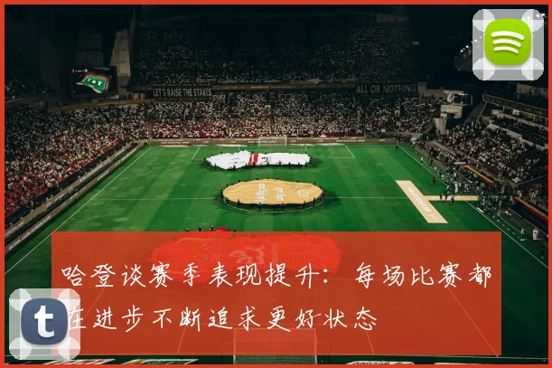哈登谈赛季表现提升：每场比赛都在进步不断追求更好状态