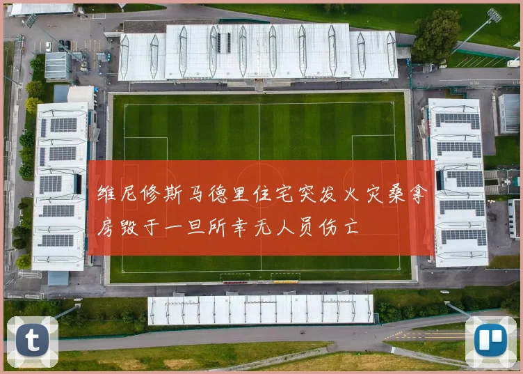 维尼修斯马德里住宅突发火灾桑拿房毁于一旦所幸无人员伤亡