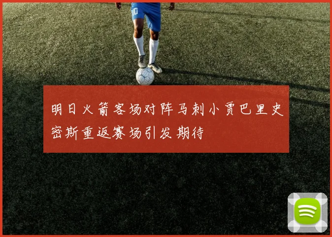明日火箭客场对阵马刺小贾巴里史密斯重返赛场引发期待