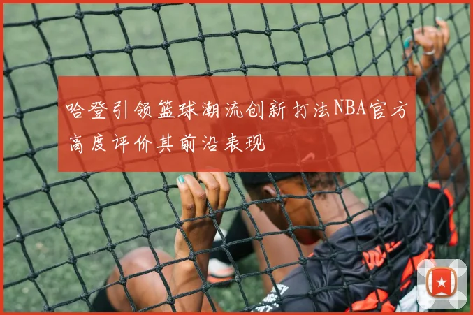 哈登引领篮球潮流创新打法NBA官方高度评价其前沿表现
