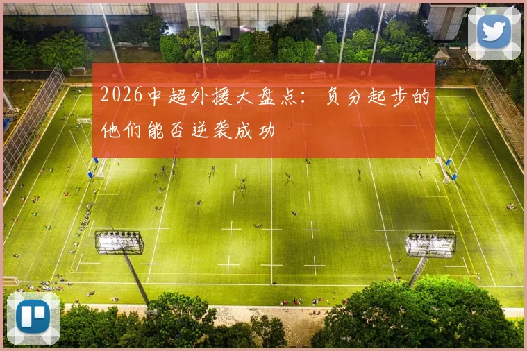 2026中超外援大盘点：负分起步的他们能否逆袭成功