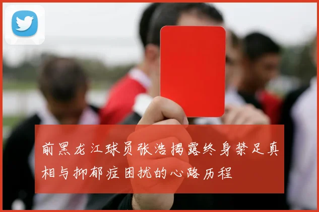 前黑龙江球员张浩揭露终身禁足真相与抑郁症困扰的心路历程