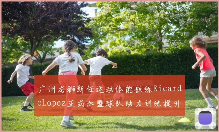 广州龙狮新任运动体能教练RicardoLopez正式加盟球队助力训练提升