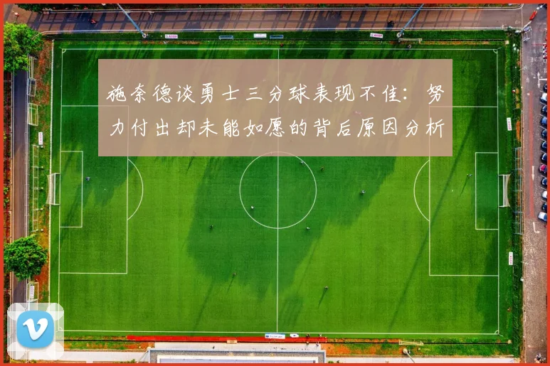 施奈德谈勇士三分球表现不佳：努力付出却未能如愿的背后原因分析