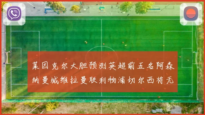 莱因克尔大胆预测英超前五名阿森纳曼城维拉曼联利物浦切尔西将无缘欧战