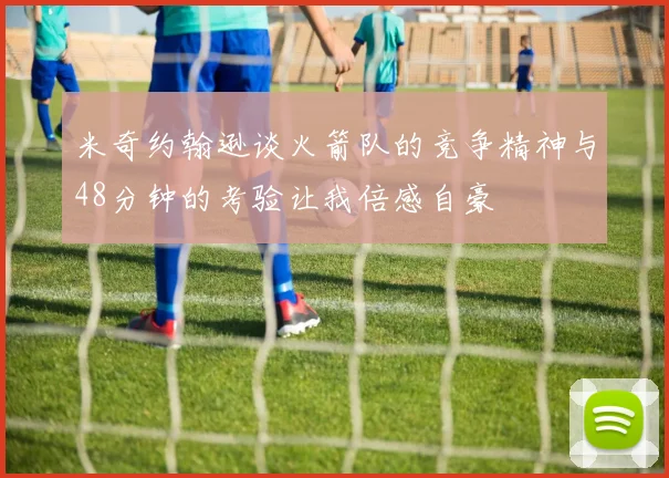 米奇约翰逊谈火箭队的竞争精神与48分钟的考验让我倍感自豪