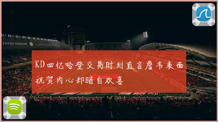 KD回忆哈登交易时刻直言詹韦表面祝贺内心却暗自欢喜