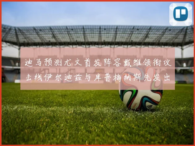 迪马预测尤文首发阵容戴维领衔攻击线伊尔迪兹与库普梅纳斯先发出战