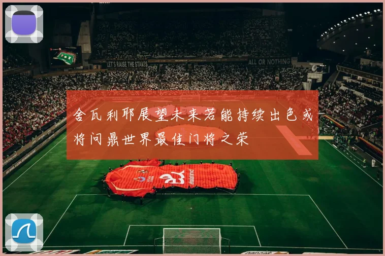 舍瓦利耶展望未来若能持续出色或将问鼎世界最佳门将之荣