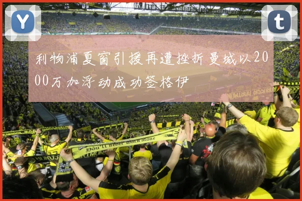 利物浦夏窗引援再遭挫折曼城以2000万加浮动成功签格伊