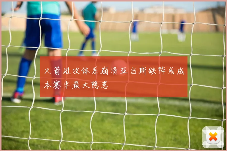 火箭进攻体系崩溃亚当斯缺阵或成本赛季最大隐患