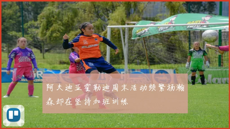 阿夫迪亚霍勒迪周末活动频繁杨瀚森却在坚持加班训练
