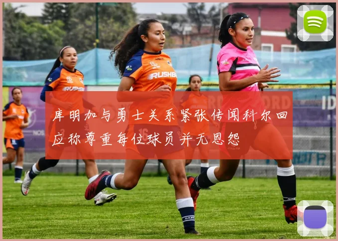 库明加与勇士关系紧张传闻科尔回应称尊重每位球员并无恩怨