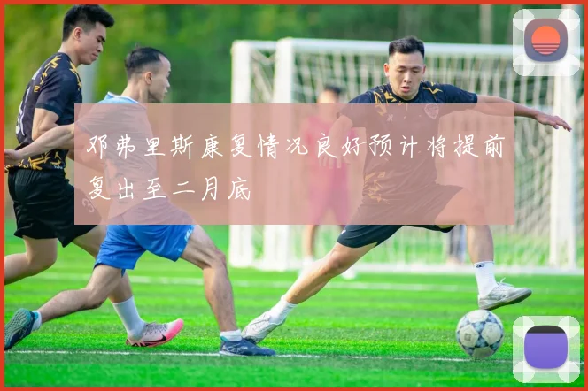 邓弗里斯康复情况良好预计将提前复出至二月底