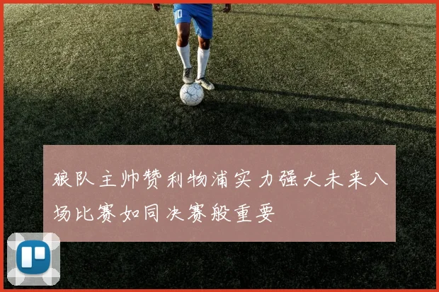 狼队主帅赞利物浦实力强大未来八场比赛如同决赛般重要