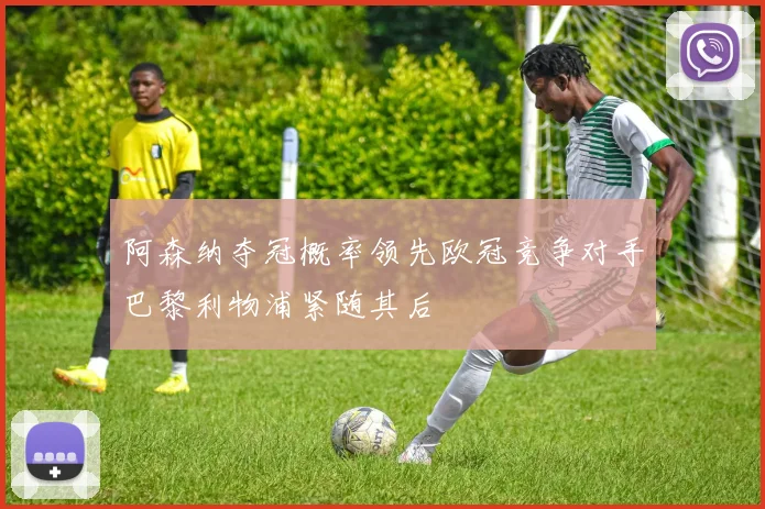 阿森纳夺冠概率领先欧冠竞争对手巴黎利物浦紧随其后