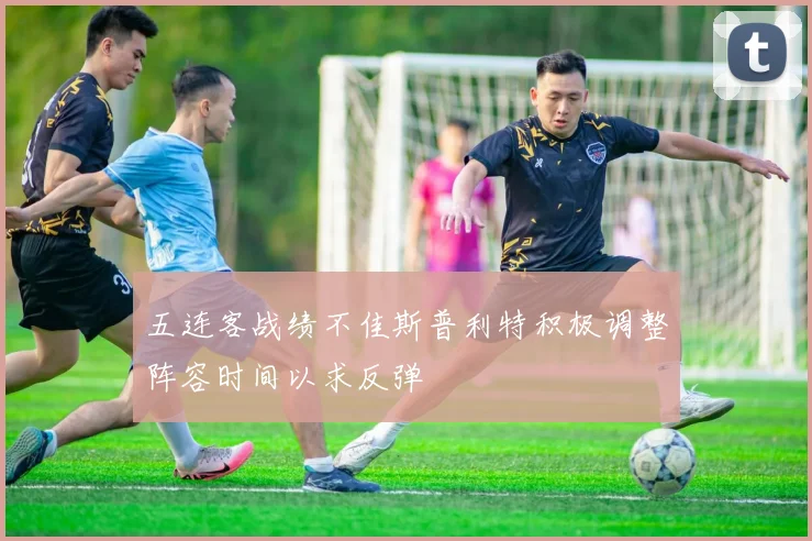 五连客战绩不佳斯普利特积极调整阵容时间以求反弹