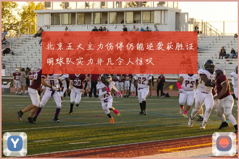 北京五大主力伤停仍能逆袭获胜证明球队实力非凡令人惊叹
