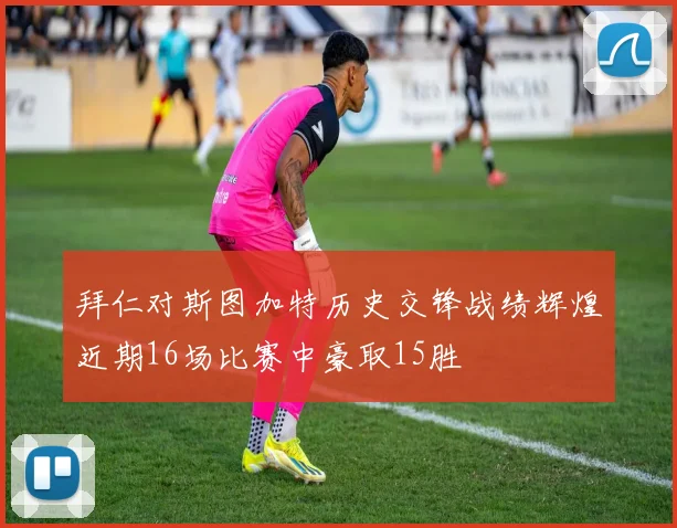 拜仁对斯图加特历史交锋战绩辉煌近期16场比赛中豪取15胜