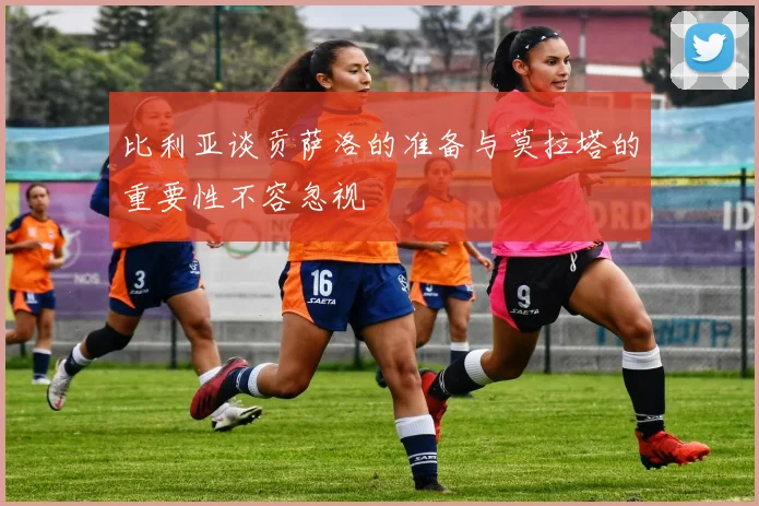 比利亚谈贡萨洛的准备与莫拉塔的重要性不容忽视