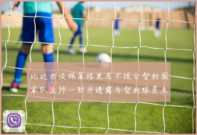 比达尔谈佩莱格里尼不适合智利国家队主帅一职并透露与智利球员未共事经历