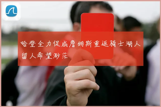哈登全力促成詹姆斯重返骑士湖人留人希望渺茫