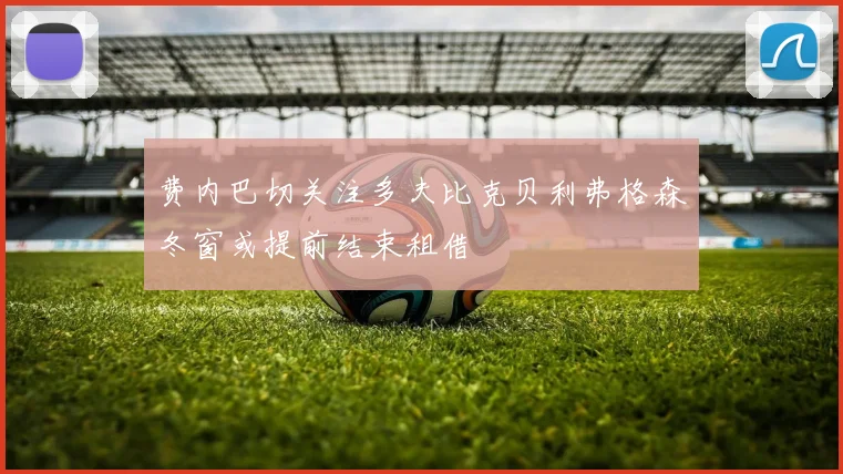 费内巴切关注多夫比克贝利弗格森冬窗或提前结束租借