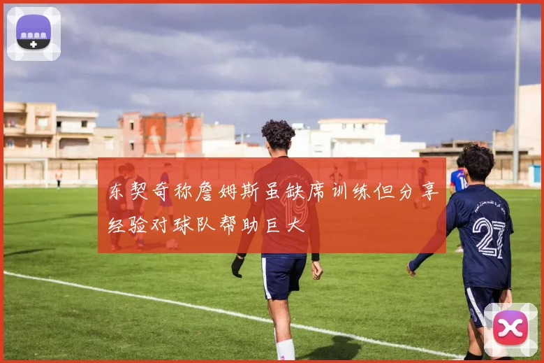 东契奇称詹姆斯虽缺席训练但分享经验对球队帮助巨大