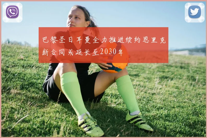 巴黎圣日耳曼全力推进续约恩里克新合同或延长至2030年