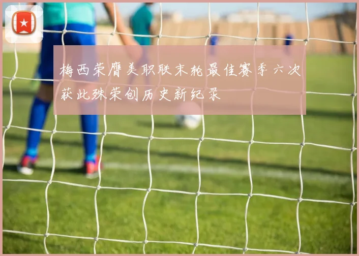 梅西荣膺美职联末轮最佳赛季六次获此殊荣创历史新纪录