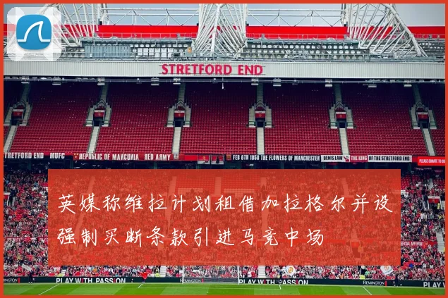 英媒称维拉计划租借加拉格尔并设强制买断条款引进马竞中场