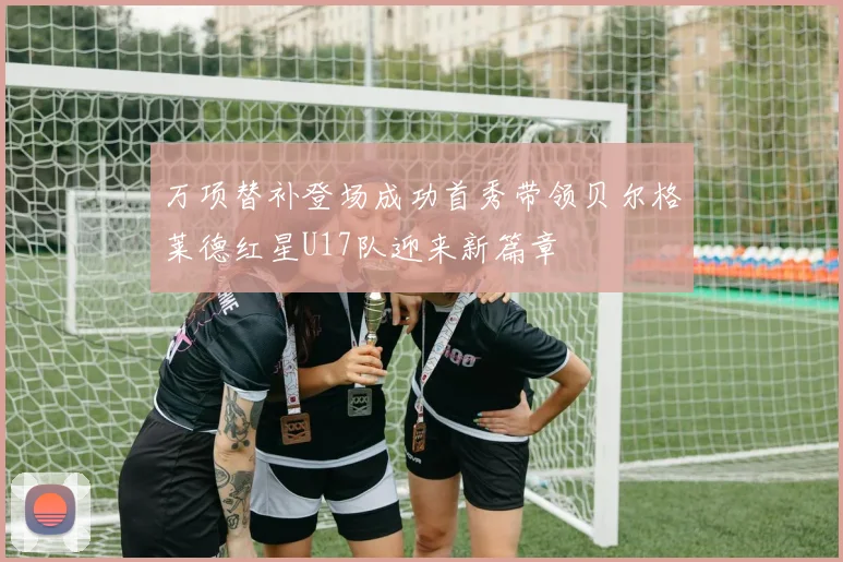 万项替补登场成功首秀带领贝尔格莱德红星U17队迎来新篇章